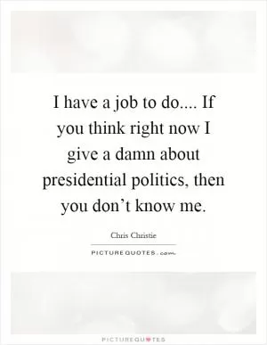 I have a job to do.... If you think right now I give a damn about presidential politics, then you don’t know me Picture Quote #1