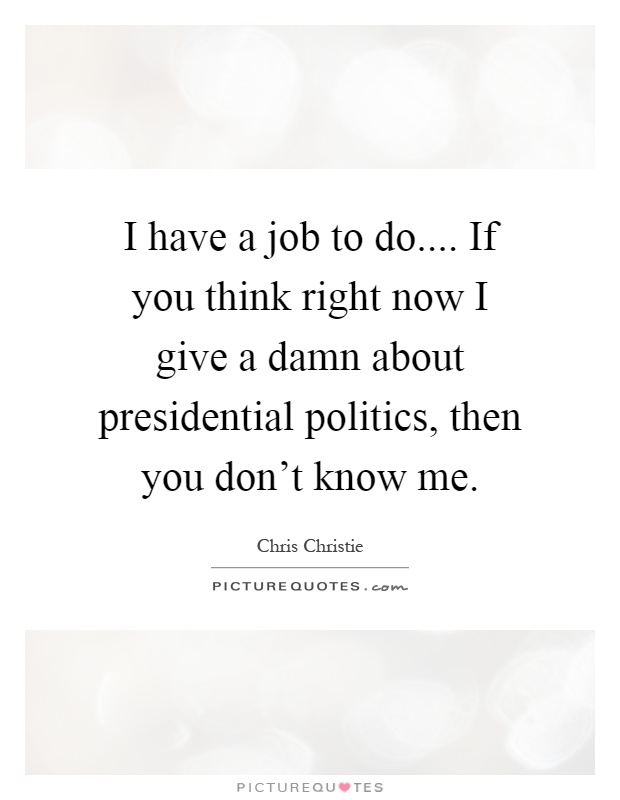 I have a job to do.... If you think right now I give a damn about presidential politics, then you don't know me Picture Quote #1