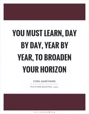 You must learn, day by day, year by year, to broaden your horizon Picture Quote #1
