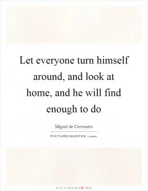 Let everyone turn himself around, and look at home, and he will find enough to do Picture Quote #1