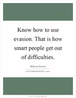 Know how to use evasion. That is how smart people get out of difficulties Picture Quote #1