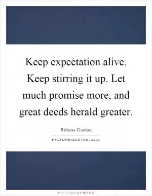 Keep expectation alive. Keep stirring it up. Let much promise more, and great deeds herald greater Picture Quote #1