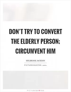 Don’t try to convert the elderly person; circumvent him Picture Quote #1