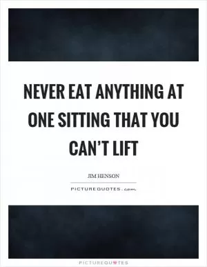 Never eat anything at one sitting that you can’t lift Picture Quote #1