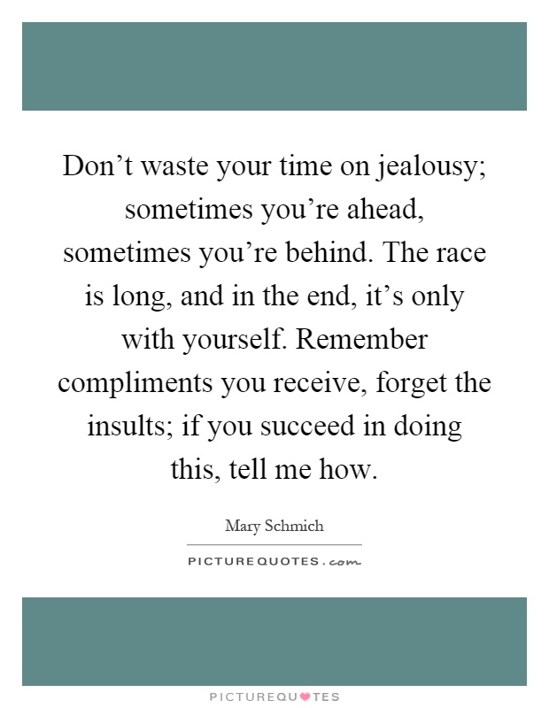 Don't waste your time on jealousy; sometimes you're ahead, sometimes you're behind. The race is long, and in the end, it's only with yourself. Remember compliments you receive, forget the insults; if you succeed in doing this, tell me how Picture Quote #1