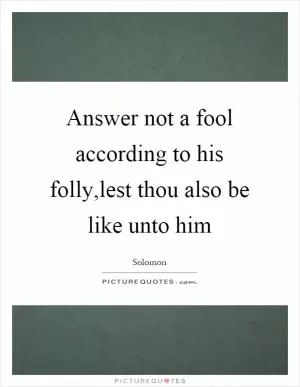 Answer not a fool according to his folly,lest thou also be like unto him Picture Quote #1