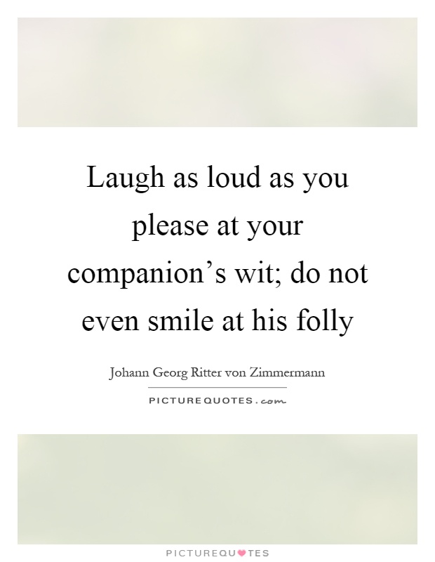 Laugh as loud as you please at your companion's wit; do not even smile at his folly Picture Quote #1