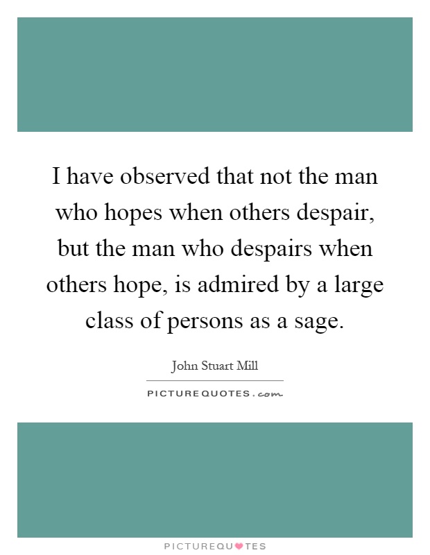 I have observed that not the man who hopes when others despair, but the man who despairs when others hope, is admired by a large class of persons as a sage Picture Quote #1