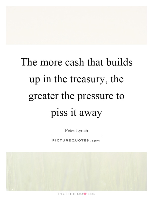 The more cash that builds up in the treasury, the greater the pressure to piss it away Picture Quote #1