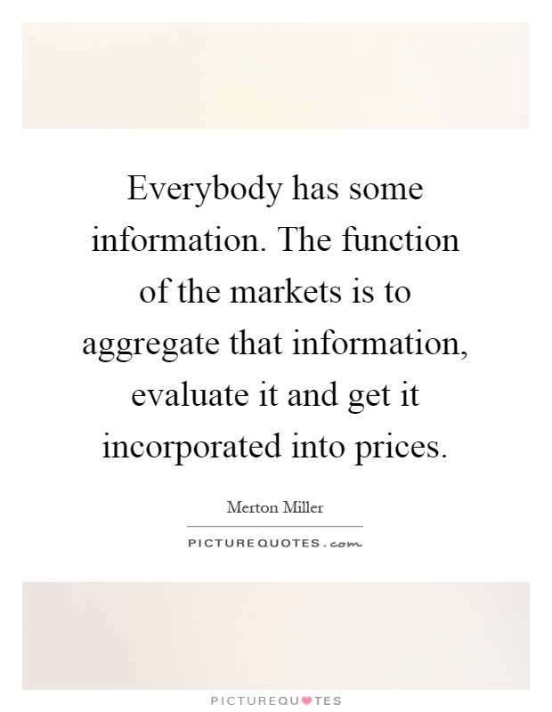 Everybody has some information. The function of the markets is to aggregate that information, evaluate it and get it incorporated into prices Picture Quote #1