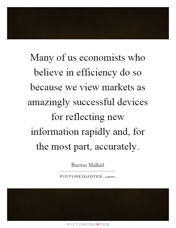 Many of us economists who believe in efficiency do so because we view markets as amazingly successful devices for reflecting new information rapidly and, for the most part, accurately Picture Quote #1