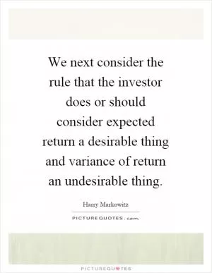 We next consider the rule that the investor does or should consider expected return a desirable thing and variance of return an undesirable thing Picture Quote #1