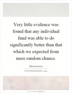 Very little evidence was found that any individual fund was able to do significantly better than that which we expected from mere random chance Picture Quote #1