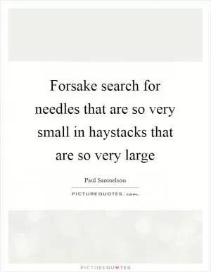 Forsake search for needles that are so very small in haystacks that are so very large Picture Quote #1