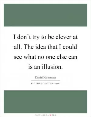 I don’t try to be clever at all. The idea that I could see what no one else can is an illusion Picture Quote #1