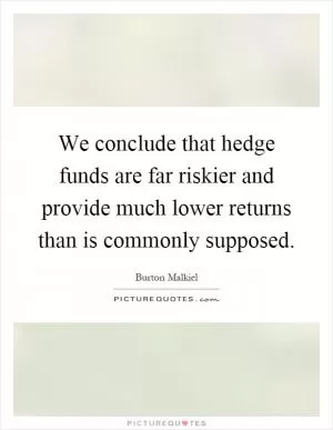 We conclude that hedge funds are far riskier and provide much lower returns than is commonly supposed Picture Quote #1