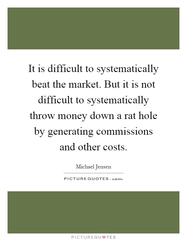 It is difficult to systematically beat the market. But it is not difficult to systematically throw money down a rat hole by generating commissions and other costs Picture Quote #1