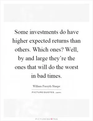 Some investments do have higher expected returns than others. Which ones? Well, by and large they’re the ones that will do the worst in bad times Picture Quote #1