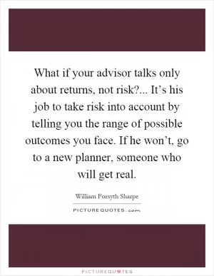 What if your advisor talks only about returns, not risk?... It’s his job to take risk into account by telling you the range of possible outcomes you face. If he won’t, go to a new planner, someone who will get real Picture Quote #1