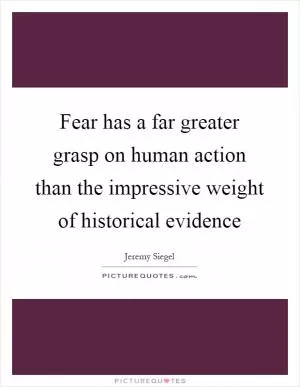 Fear has a far greater grasp on human action than the impressive weight of historical evidence Picture Quote #1