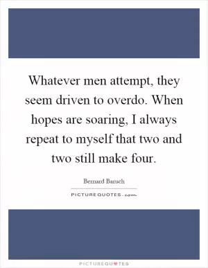 Whatever men attempt, they seem driven to overdo. When hopes are soaring, I always repeat to myself that two and two still make four Picture Quote #1