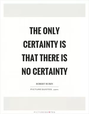 The only certainty is that there is no certainty Picture Quote #1