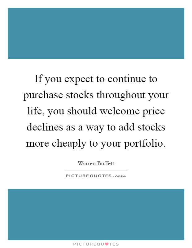 If you expect to continue to purchase stocks throughout your life, you should welcome price declines as a way to add stocks more cheaply to your portfolio Picture Quote #1