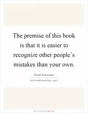 The premise of this book is that it is easier to recognize other people’s mistakes than your own Picture Quote #1