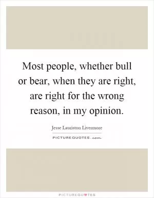 Most people, whether bull or bear, when they are right, are right for the wrong reason, in my opinion Picture Quote #1