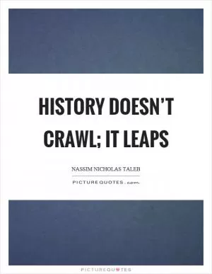History doesn’t crawl; it leaps Picture Quote #1