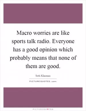 Macro worries are like sports talk radio. Everyone has a good opinion which probably means that none of them are good Picture Quote #1