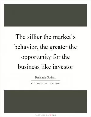 The sillier the market’s behavior, the greater the opportunity for the business like investor Picture Quote #1