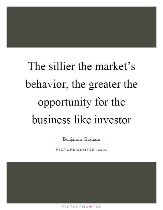 The sillier the market's behavior, the greater the opportunity for the business like investor Picture Quote #1