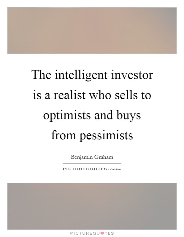 The intelligent investor is a realist who sells to optimists and buys from pessimists Picture Quote #1
