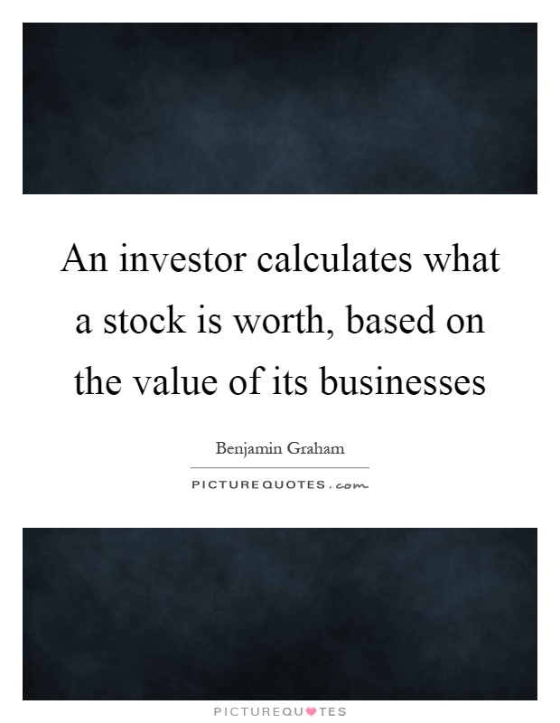 An investor calculates what a stock is worth, based on the value of its businesses Picture Quote #1
