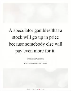 A speculator gambles that a stock will go up in price because somebody else will pay even more for it Picture Quote #1