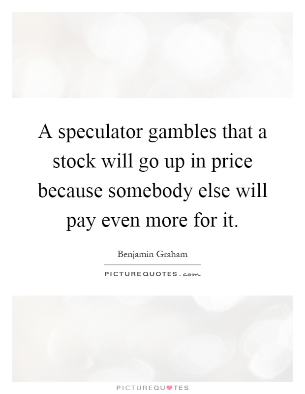 A speculator gambles that a stock will go up in price because somebody else will pay even more for it Picture Quote #1