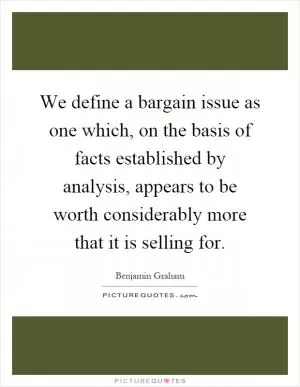 We define a bargain issue as one which, on the basis of facts established by analysis, appears to be worth considerably more that it is selling for Picture Quote #1