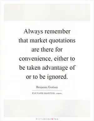 Always remember that market quotations are there for convenience, either to be taken advantage of or to be ignored Picture Quote #1