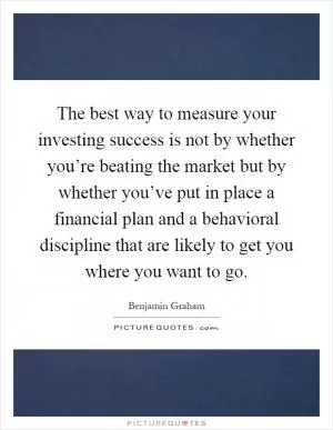 The best way to measure your investing success is not by whether you’re beating the market but by whether you’ve put in place a financial plan and a behavioral discipline that are likely to get you where you want to go Picture Quote #1