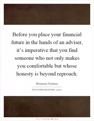 Before you place your financial future in the hands of an adviser, it’s imperative that you find someone who not only makes you comfortable but whose honesty is beyond reproach Picture Quote #1
