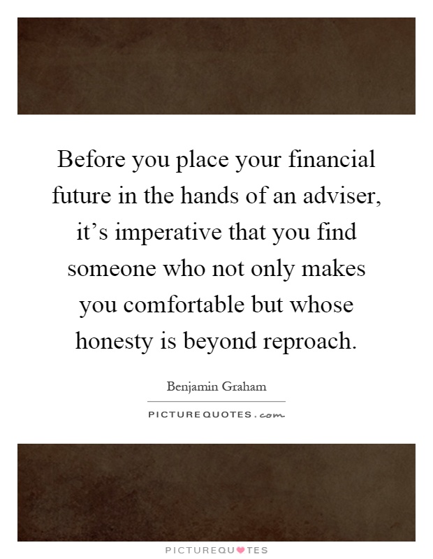 Before you place your financial future in the hands of an adviser, it's imperative that you find someone who not only makes you comfortable but whose honesty is beyond reproach Picture Quote #1
