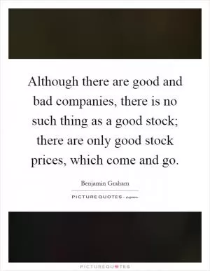 Although there are good and bad companies, there is no such thing as a good stock; there are only good stock prices, which come and go Picture Quote #1