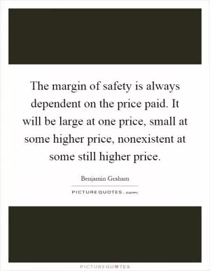 The margin of safety is always dependent on the price paid. It will be large at one price, small at some higher price, nonexistent at some still higher price Picture Quote #1