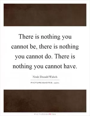 There is nothing you cannot be, there is nothing you cannot do. There is nothing you cannot have Picture Quote #1