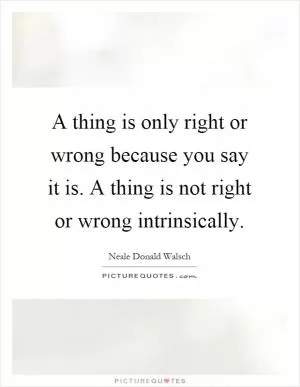 A thing is only right or wrong because you say it is. A thing is not right or wrong intrinsically Picture Quote #1