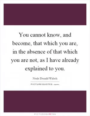 You cannot know, and become, that which you are, in the absence of that which you are not, as I have already explained to you Picture Quote #1