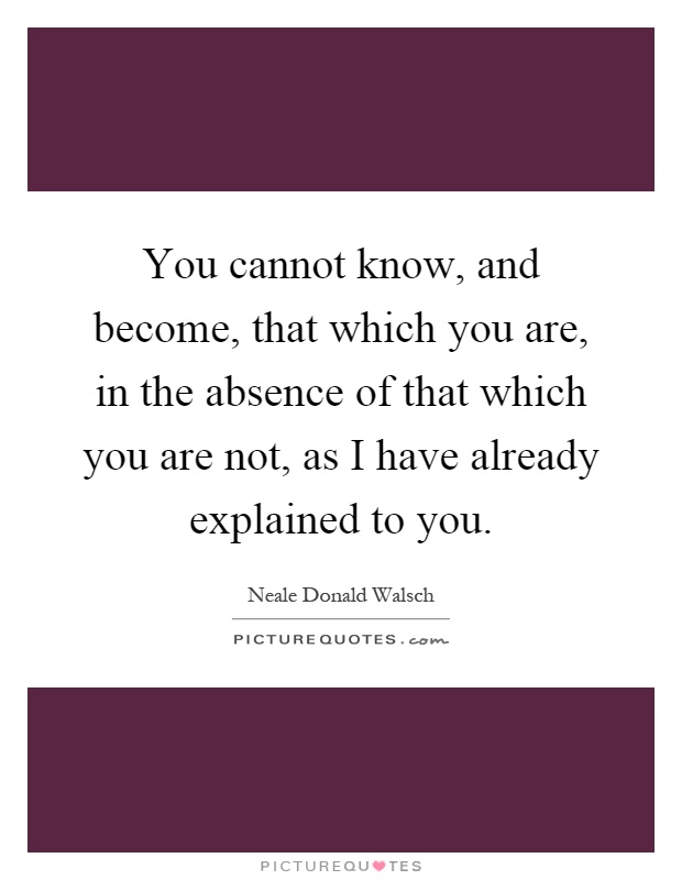 You cannot know, and become, that which you are, in the absence of that which you are not, as I have already explained to you Picture Quote #1