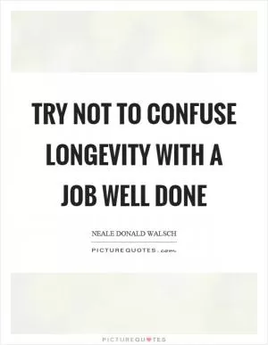 Try not to confuse longevity with a job well done Picture Quote #1