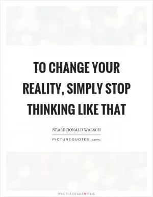 To change your reality, simply stop thinking like that Picture Quote #1
